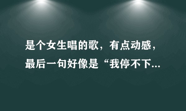 是个女生唱的歌，有点动感，最后一句好像是“我停不下来”有谁知道是什么歌啊？