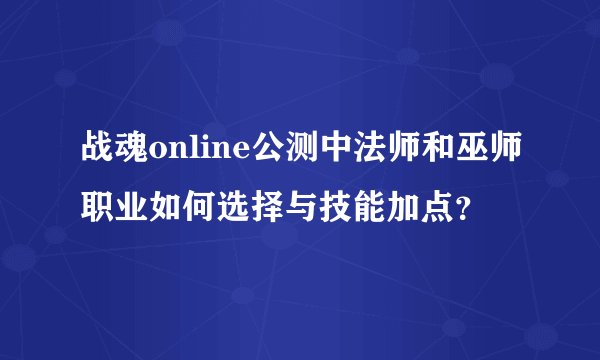 战魂online公测中法师和巫师职业如何选择与技能加点？