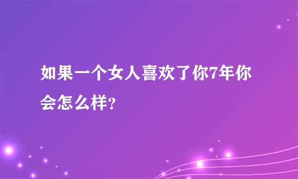 如果一个女人喜欢了你7年你会怎么样？