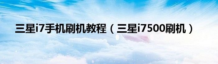 三星i7手机刷机教程三星i7500刷机