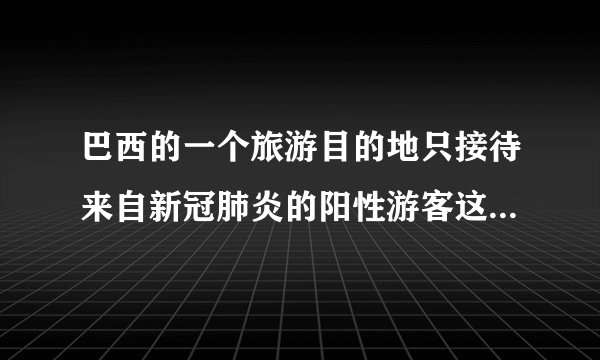 巴西的一个旅游目的地只接待来自新冠肺炎的阳性游客这是真的吗？它在哪里？