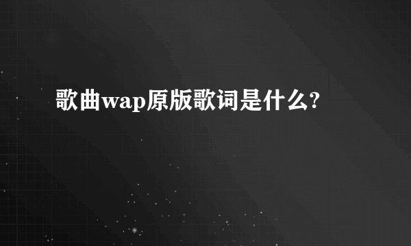 歌曲wap原版歌词是什么?