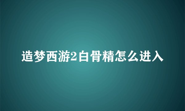 造梦西游2白骨精怎么进入