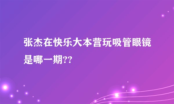 张杰在快乐大本营玩吸管眼镜是哪一期??