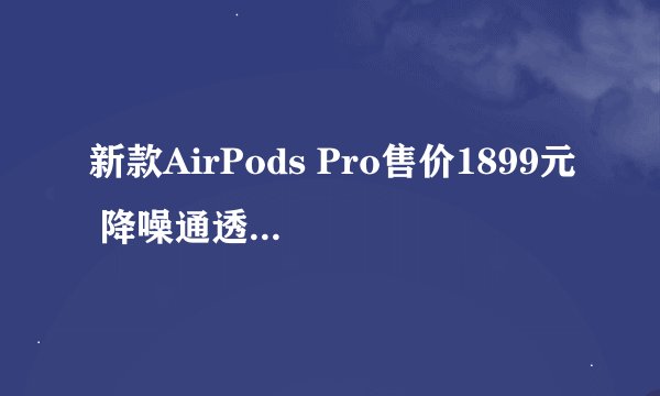 新款AirPods Pro售价1899元 降噪通透大幅升级
