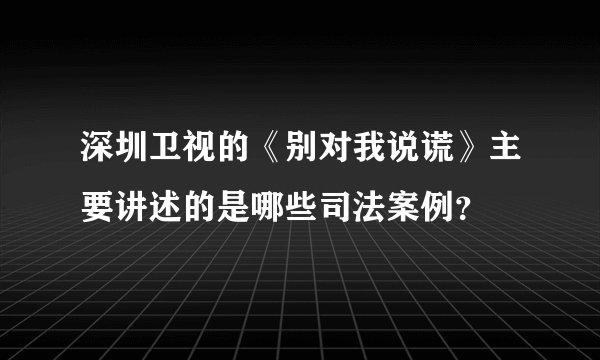深圳卫视的《别对我说谎》主要讲述的是哪些司法案例？