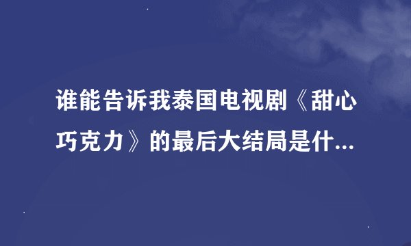 谁能告诉我泰国电视剧《甜心巧克力》的最后大结局是什么呢？谢谢了！