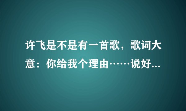 许飞是不是有一首歌，歌词大意：你给我个理由……说好不分手……歌曲名是什么啊
