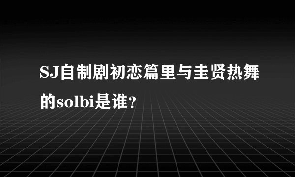 SJ自制剧初恋篇里与圭贤热舞的solbi是谁？