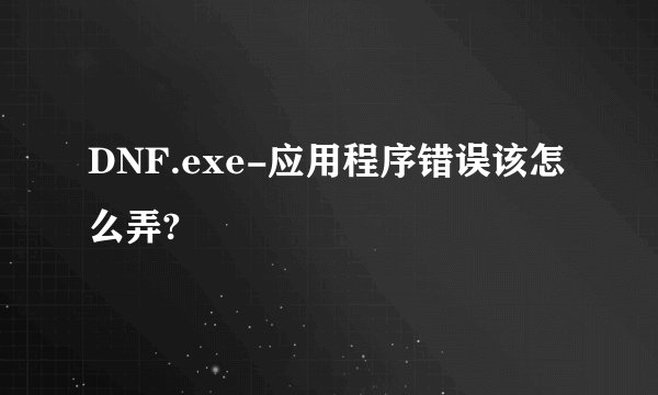 DNF.exe-应用程序错误该怎么弄?