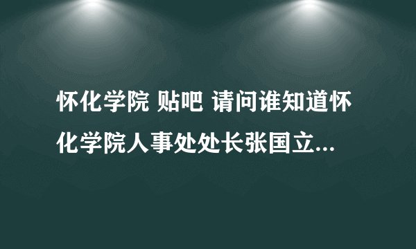 怀化学院 贴吧 请问谁知道怀化学院人事处处长张国立老师的手机号码或邮箱？谢谢！