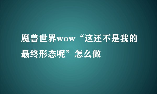 魔兽世界wow“这还不是我的最终形态呢”怎么做