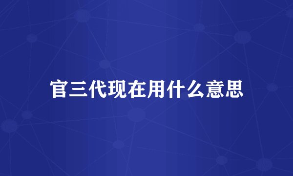 官三代现在用什么意思