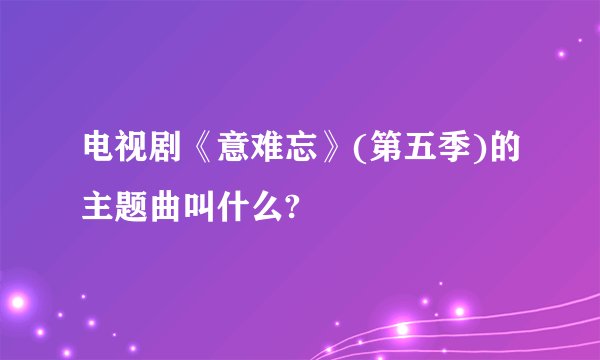 电视剧《意难忘》(第五季)的主题曲叫什么?