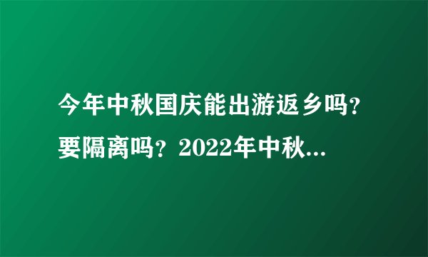 今年中秋国庆能出游返乡吗?要隔离吗?2022年中秋国庆返乡新规定