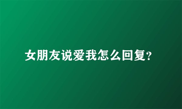 女朋友说爱我怎么回复？