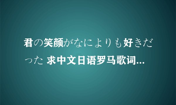 君の笑颜がなによりも好きだった 求中文日语罗马歌词要完整版的