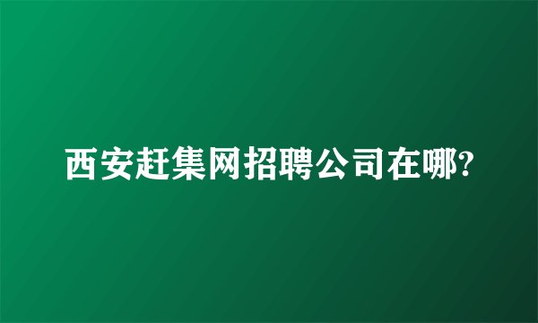 西安赶集网招聘公司在哪?
