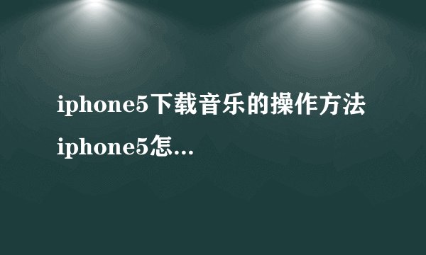 iphone5下载音乐的操作方法 iphone5怎么下载音乐