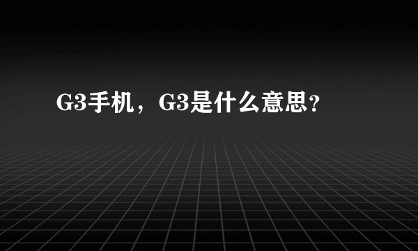 G3手机，G3是什么意思？