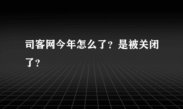 司客网今年怎么了？是被关闭了？