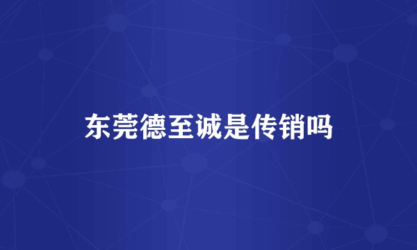 东莞德至诚是传销吗