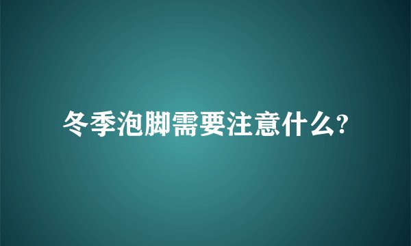 冬季泡脚需要注意什么?