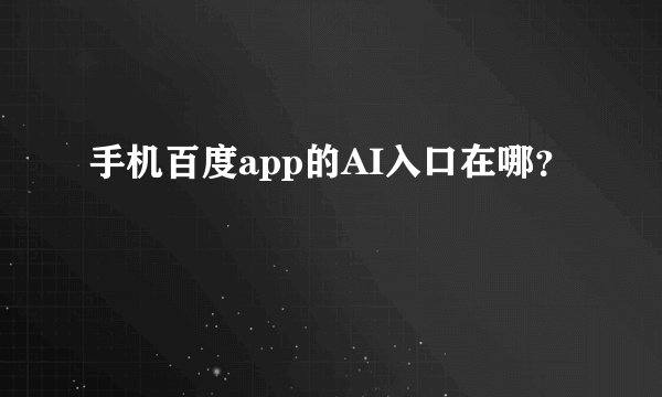 手机百度app的AI入口在哪？