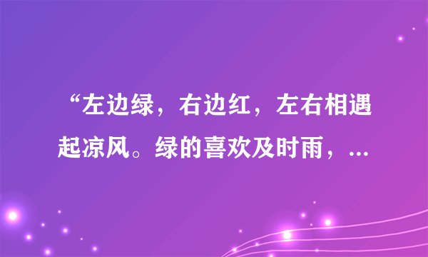 “左边绿，右边红，左右相遇起凉风。绿的喜欢及时雨，红的最怕水来攻。”(猜字一)