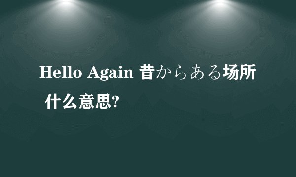 Hello Again 昔からある场所 什么意思?