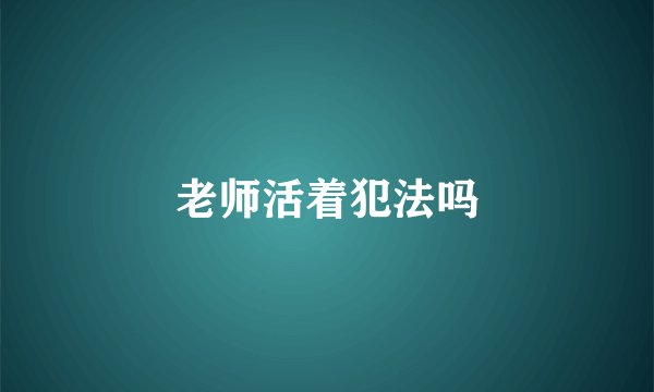 老师活着犯法吗