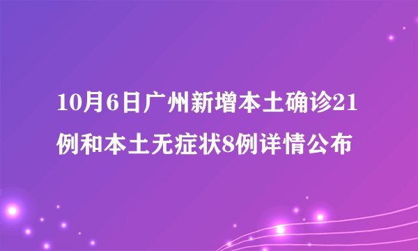 10月6日广州新增本土确诊21例和本土无症状8例详情公布
