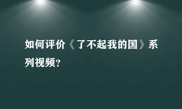 如何评价《了不起我的国》系列视频？