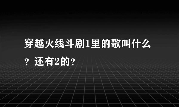 穿越火线斗剧1里的歌叫什么？还有2的？