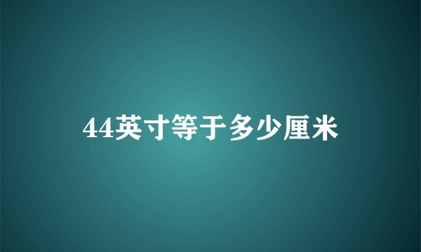 44英寸等于多少厘米