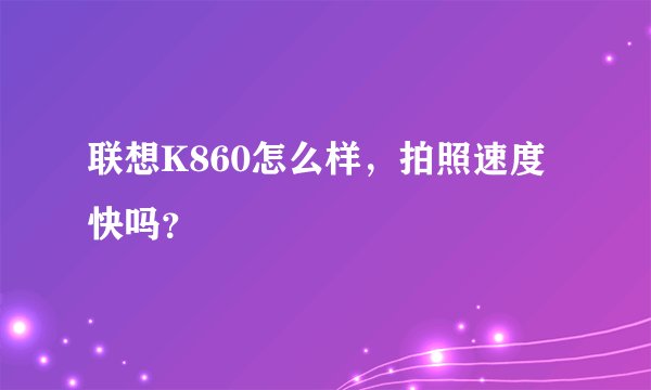 联想K860怎么样，拍照速度快吗？
