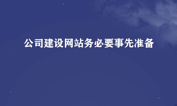 公司建设网站务必要事先准备