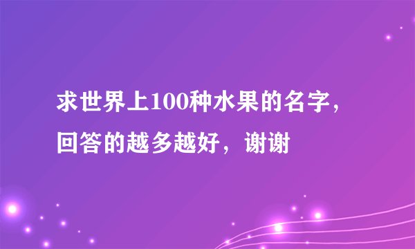 求世界上100种水果的名字，回答的越多越好，谢谢