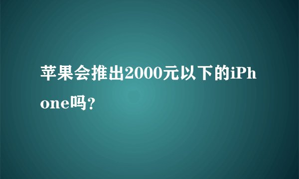 苹果会推出2000元以下的iPhone吗？