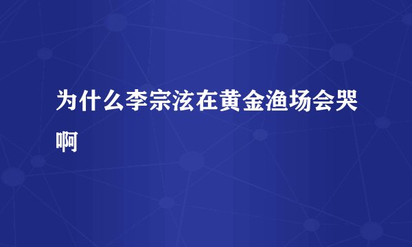 为什么李宗泫在黄金渔场会哭啊