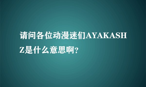请问各位动漫迷们AYAKASHZ是什么意思啊？