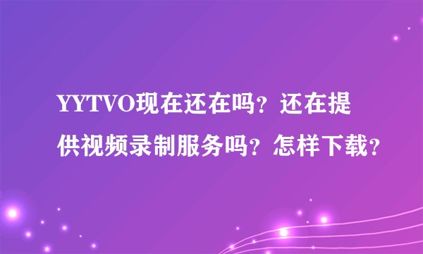 YYTVO现在还在吗？还在提供视频录制服务吗？怎样下载？