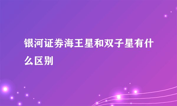 银河证券海王星和双子星有什么区别