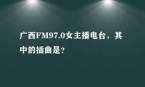 广西FM97.0女主播电台，其中的插曲是？