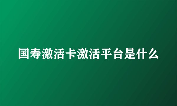 国寿激活卡激活平台是什么