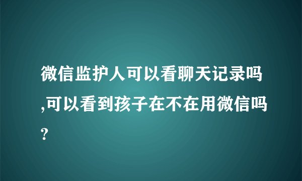 微信监护人可以看聊天记录吗,可以看到孩子在不在用微信吗?