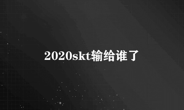 2020skt输给谁了