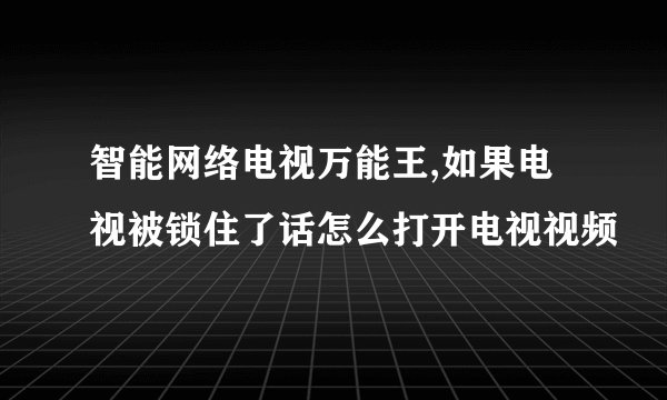 智能网络电视万能王,如果电视被锁住了话怎么打开电视视频