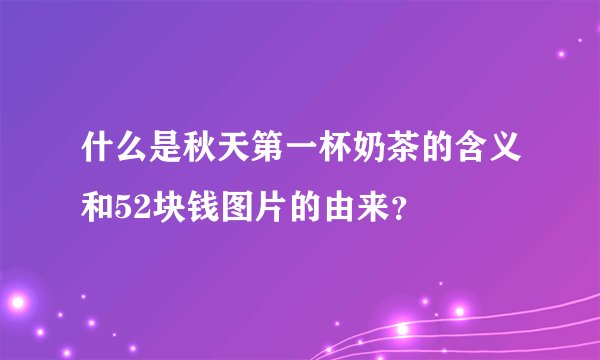 什么是秋天第一杯奶茶的含义和52块钱图片的由来？