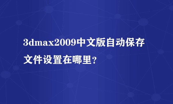 3dmax2009中文版自动保存文件设置在哪里？